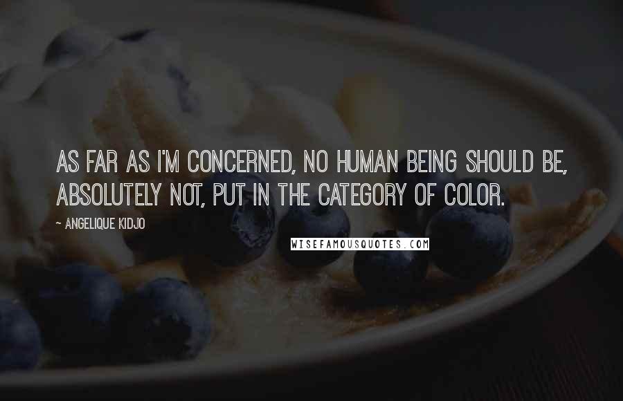 Angelique Kidjo Quotes: As far as I'm concerned, no human being should be, absolutely not, put in the category of color.