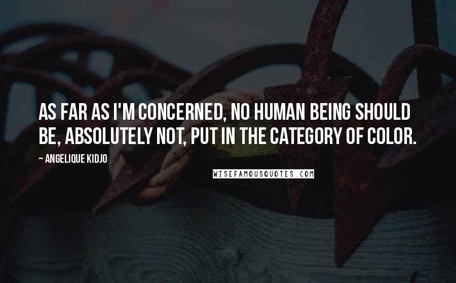 Angelique Kidjo Quotes: As far as I'm concerned, no human being should be, absolutely not, put in the category of color.