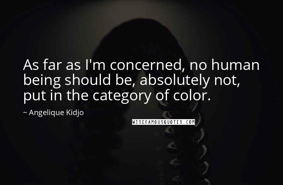 Angelique Kidjo Quotes: As far as I'm concerned, no human being should be, absolutely not, put in the category of color.