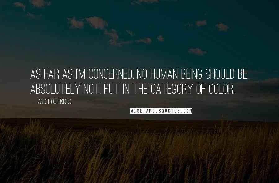 Angelique Kidjo Quotes: As far as I'm concerned, no human being should be, absolutely not, put in the category of color.