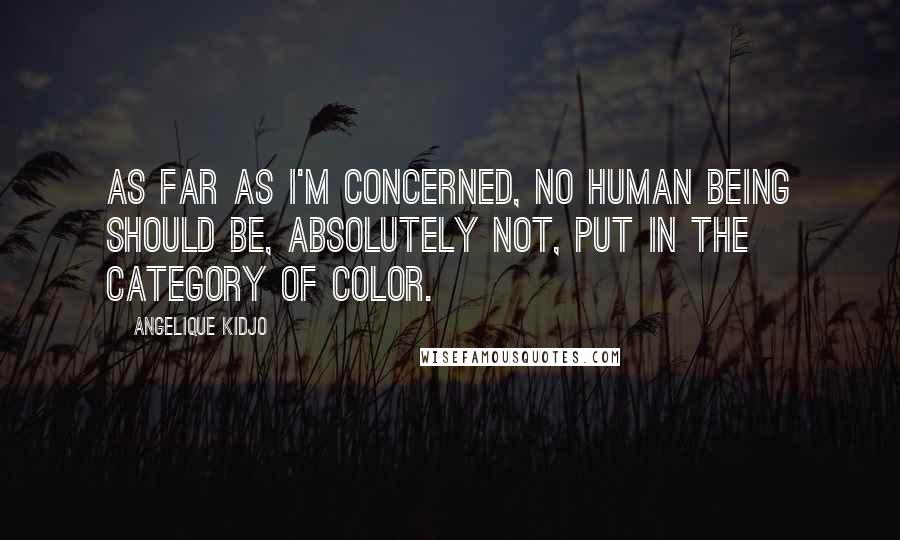 Angelique Kidjo Quotes: As far as I'm concerned, no human being should be, absolutely not, put in the category of color.