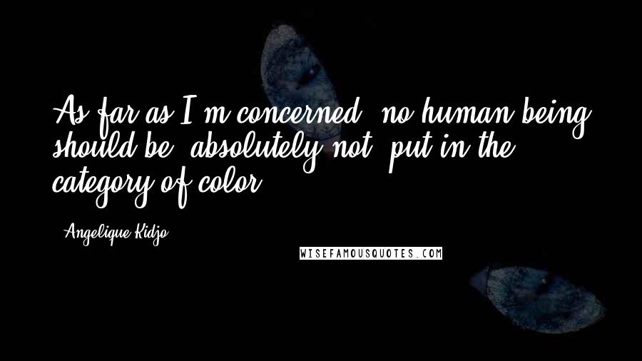 Angelique Kidjo Quotes: As far as I'm concerned, no human being should be, absolutely not, put in the category of color.