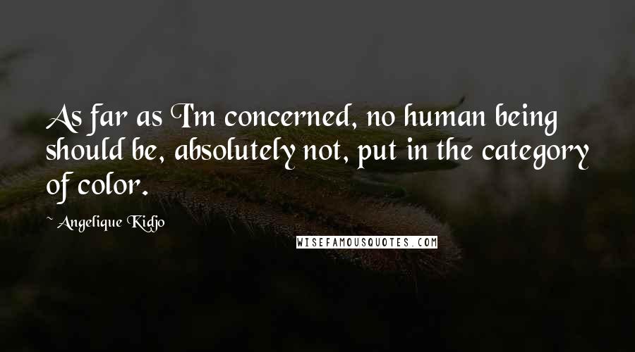 Angelique Kidjo Quotes: As far as I'm concerned, no human being should be, absolutely not, put in the category of color.