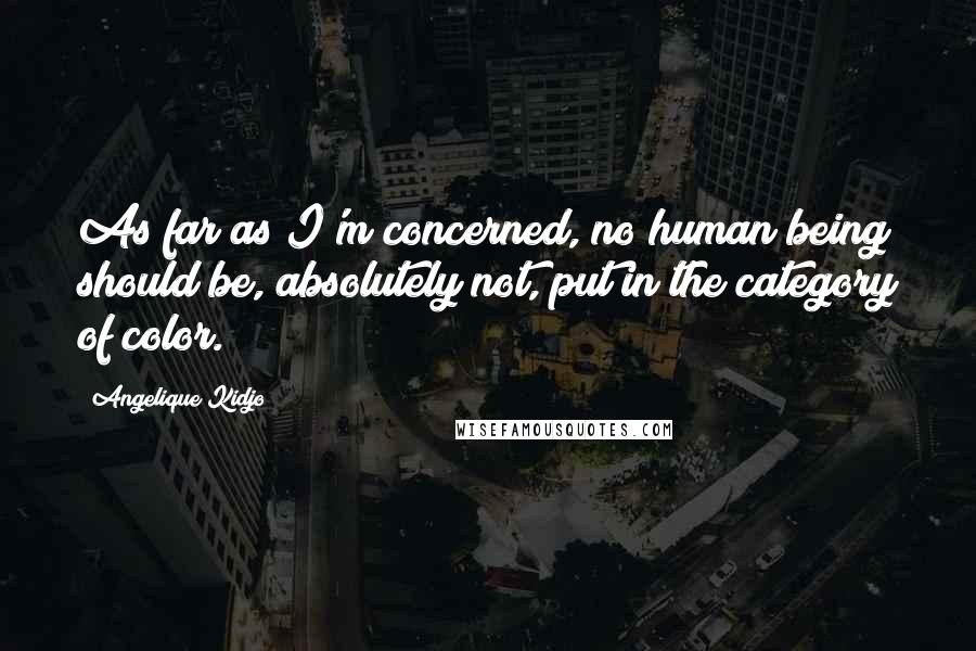 Angelique Kidjo Quotes: As far as I'm concerned, no human being should be, absolutely not, put in the category of color.