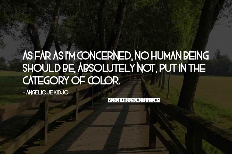 Angelique Kidjo Quotes: As far as I'm concerned, no human being should be, absolutely not, put in the category of color.