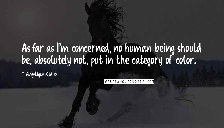 Angelique Kidjo Quotes: As far as I'm concerned, no human being should be, absolutely not, put in the category of color.