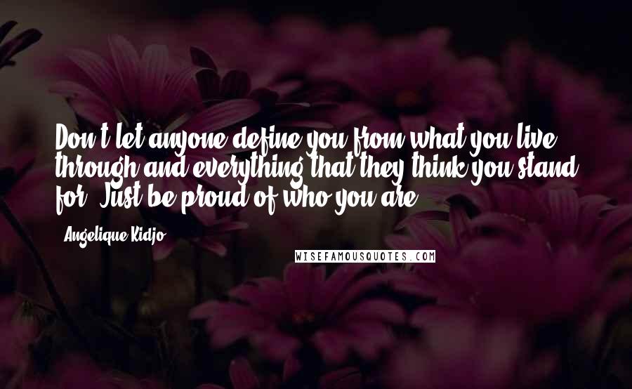 Angelique Kidjo Quotes: Don't let anyone define you from what you live through and everything that they think you stand for. Just be proud of who you are.