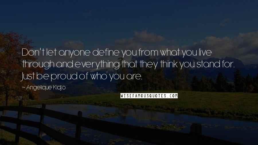 Angelique Kidjo Quotes: Don't let anyone define you from what you live through and everything that they think you stand for. Just be proud of who you are.