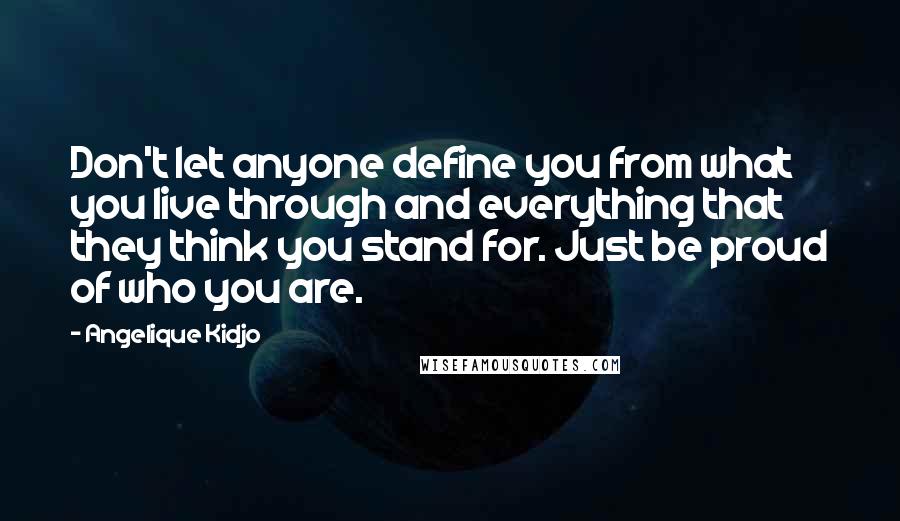 Angelique Kidjo Quotes: Don't let anyone define you from what you live through and everything that they think you stand for. Just be proud of who you are.