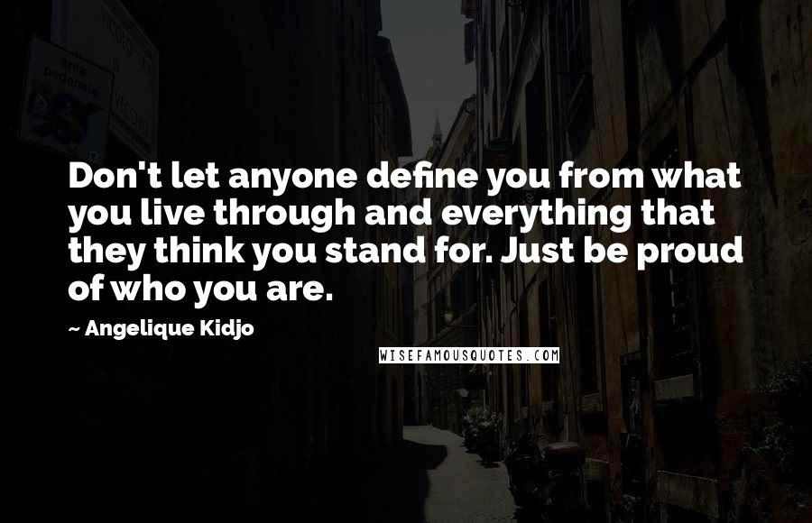 Angelique Kidjo Quotes: Don't let anyone define you from what you live through and everything that they think you stand for. Just be proud of who you are.