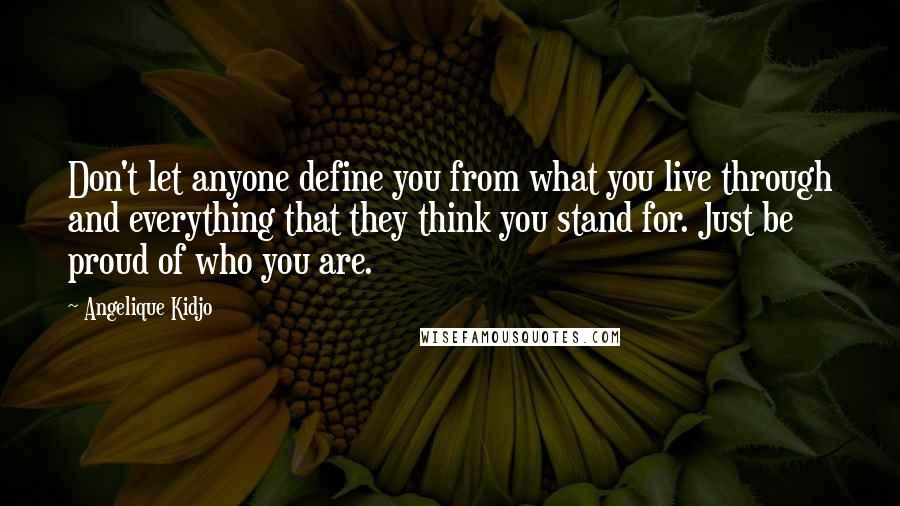 Angelique Kidjo Quotes: Don't let anyone define you from what you live through and everything that they think you stand for. Just be proud of who you are.