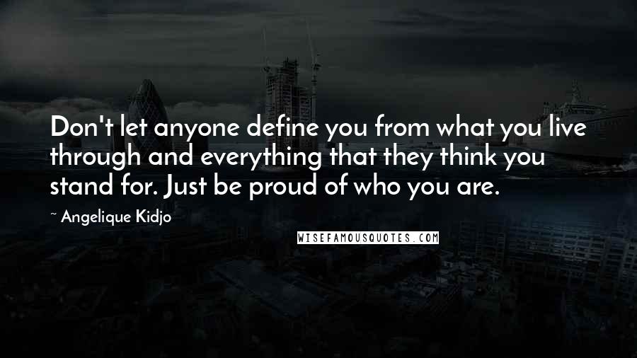 Angelique Kidjo Quotes: Don't let anyone define you from what you live through and everything that they think you stand for. Just be proud of who you are.