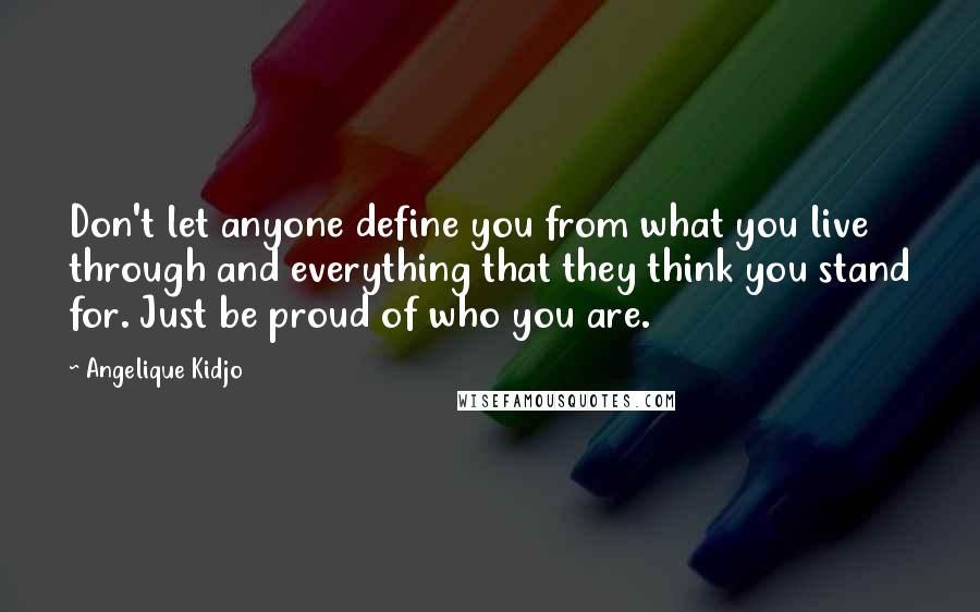 Angelique Kidjo Quotes: Don't let anyone define you from what you live through and everything that they think you stand for. Just be proud of who you are.