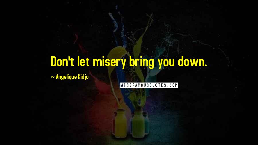 Angelique Kidjo Quotes: Don't let misery bring you down.