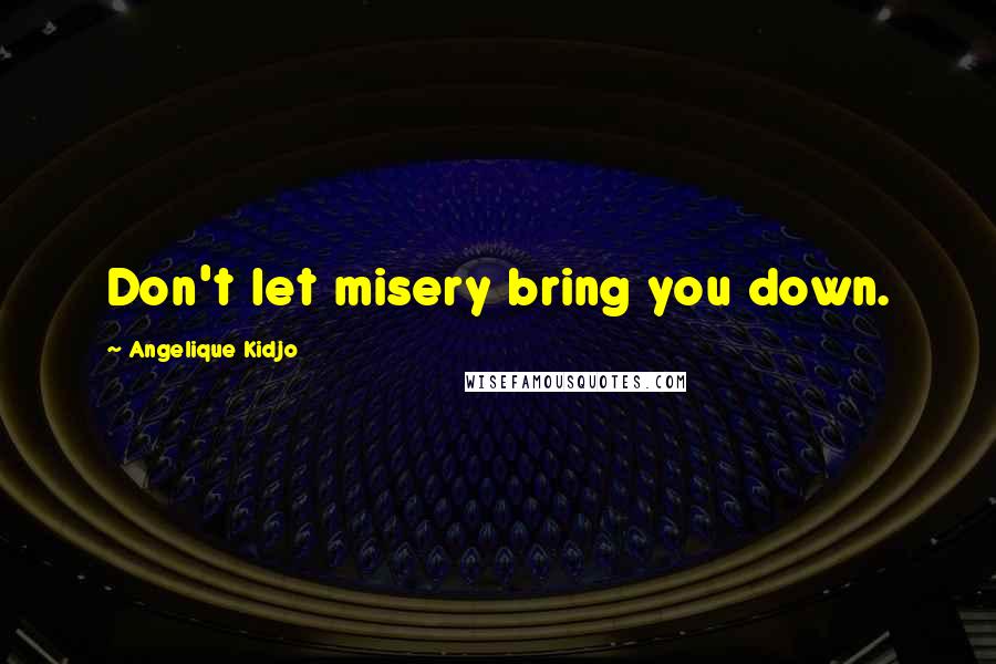 Angelique Kidjo Quotes: Don't let misery bring you down.