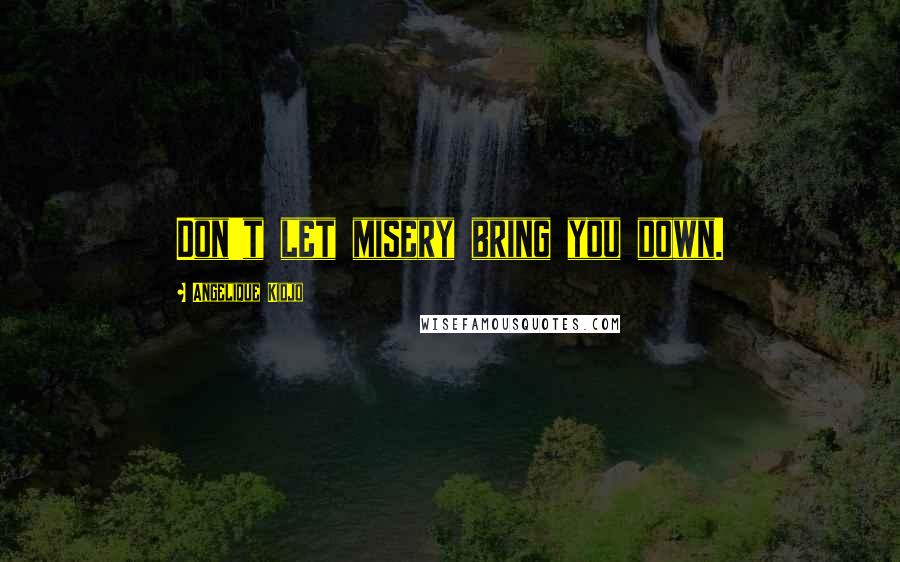 Angelique Kidjo Quotes: Don't let misery bring you down.