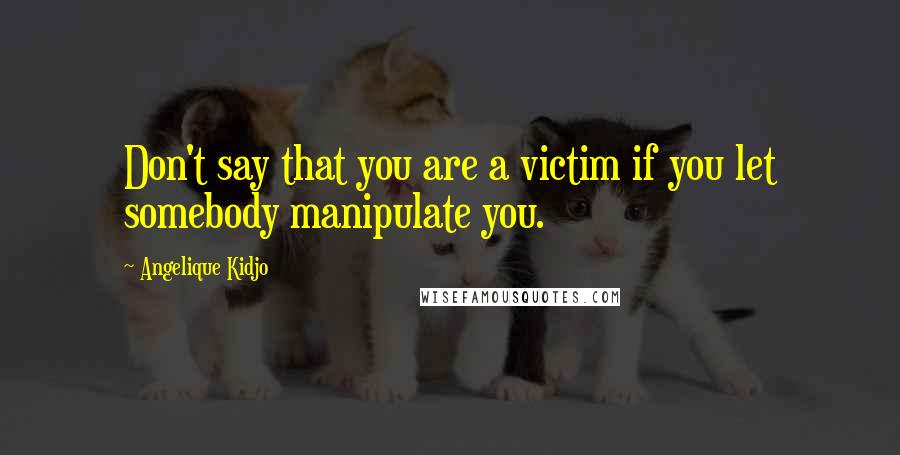 Angelique Kidjo Quotes: Don't say that you are a victim if you let somebody manipulate you.