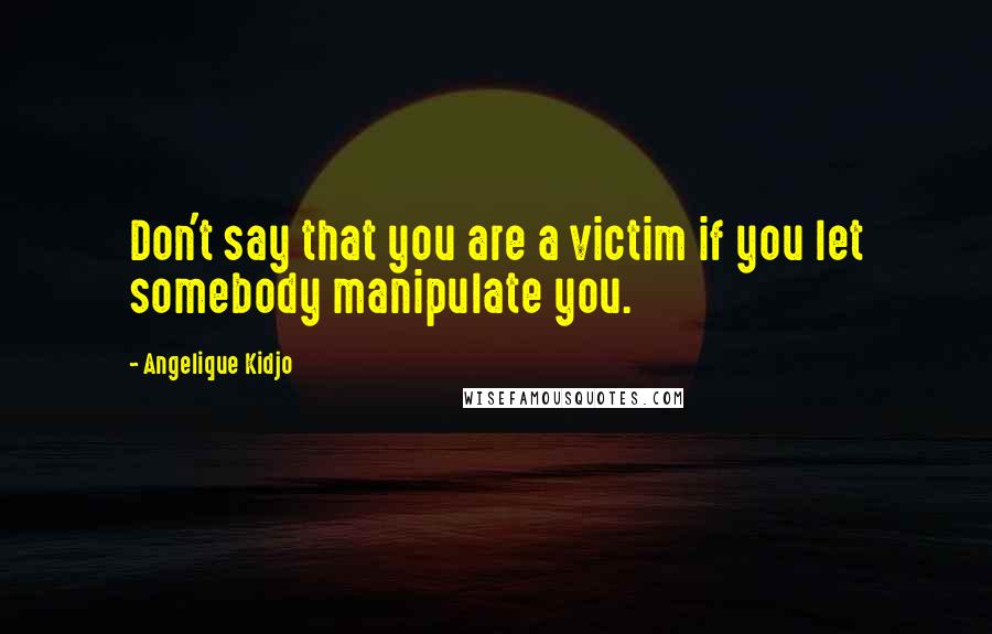 Angelique Kidjo Quotes: Don't say that you are a victim if you let somebody manipulate you.