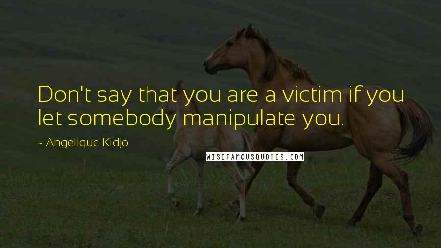 Angelique Kidjo Quotes: Don't say that you are a victim if you let somebody manipulate you.