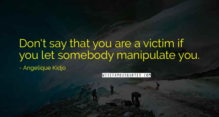 Angelique Kidjo Quotes: Don't say that you are a victim if you let somebody manipulate you.