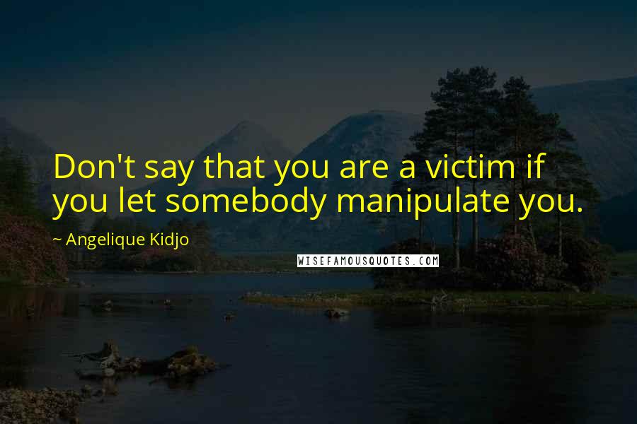 Angelique Kidjo Quotes: Don't say that you are a victim if you let somebody manipulate you.