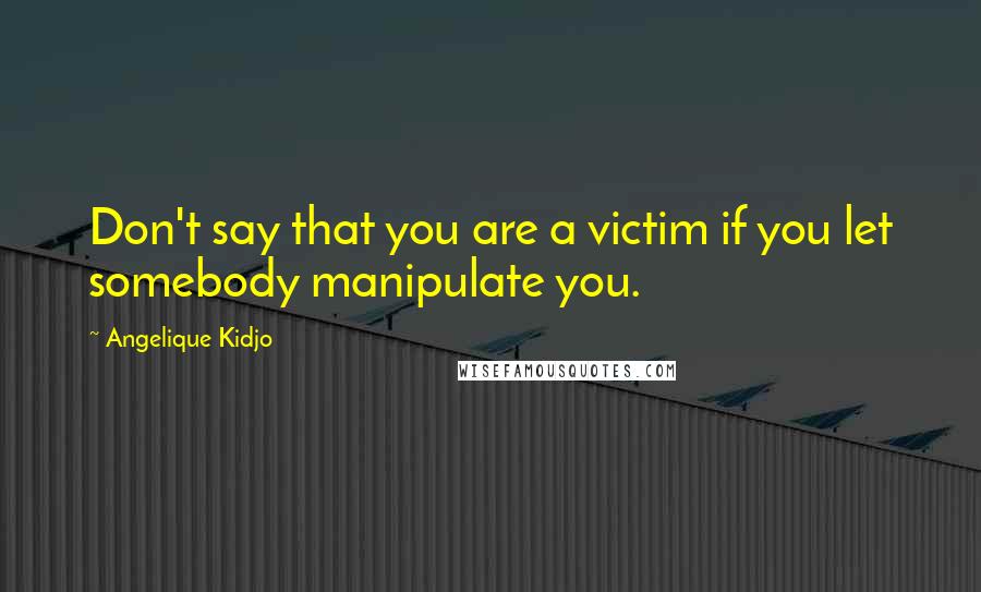 Angelique Kidjo Quotes: Don't say that you are a victim if you let somebody manipulate you.