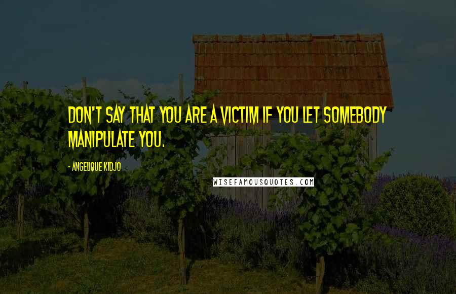 Angelique Kidjo Quotes: Don't say that you are a victim if you let somebody manipulate you.