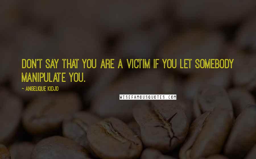 Angelique Kidjo Quotes: Don't say that you are a victim if you let somebody manipulate you.