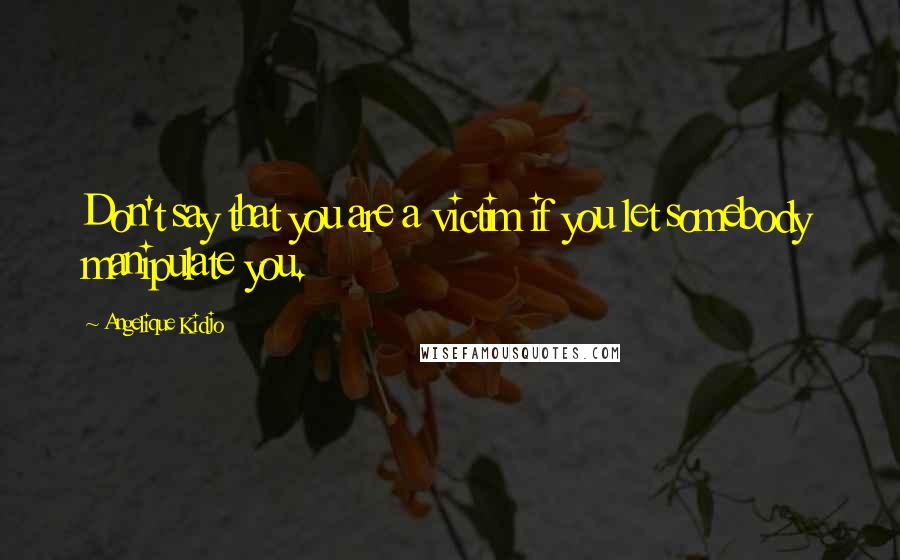 Angelique Kidjo Quotes: Don't say that you are a victim if you let somebody manipulate you.