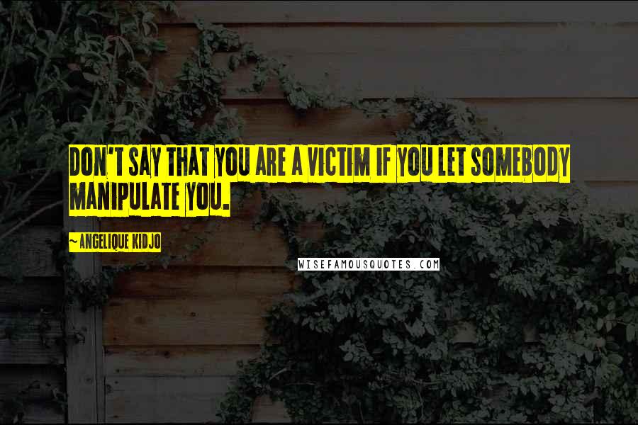 Angelique Kidjo Quotes: Don't say that you are a victim if you let somebody manipulate you.