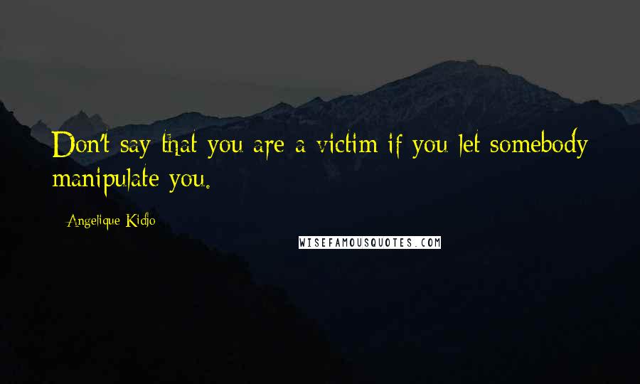 Angelique Kidjo Quotes: Don't say that you are a victim if you let somebody manipulate you.