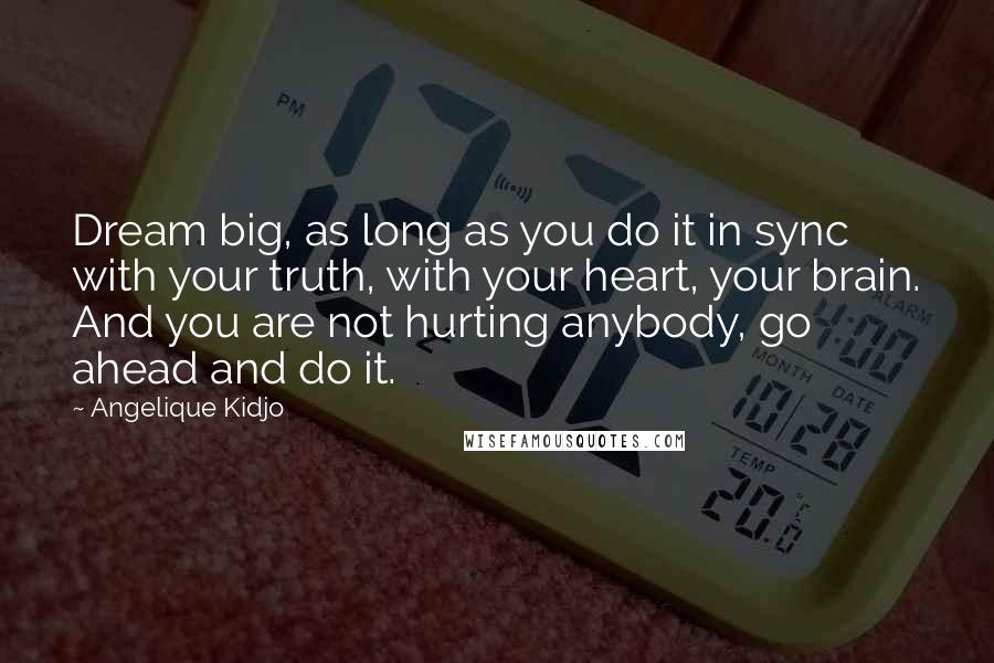 Angelique Kidjo Quotes: Dream big, as long as you do it in sync with your truth, with your heart, your brain. And you are not hurting anybody, go ahead and do it.
