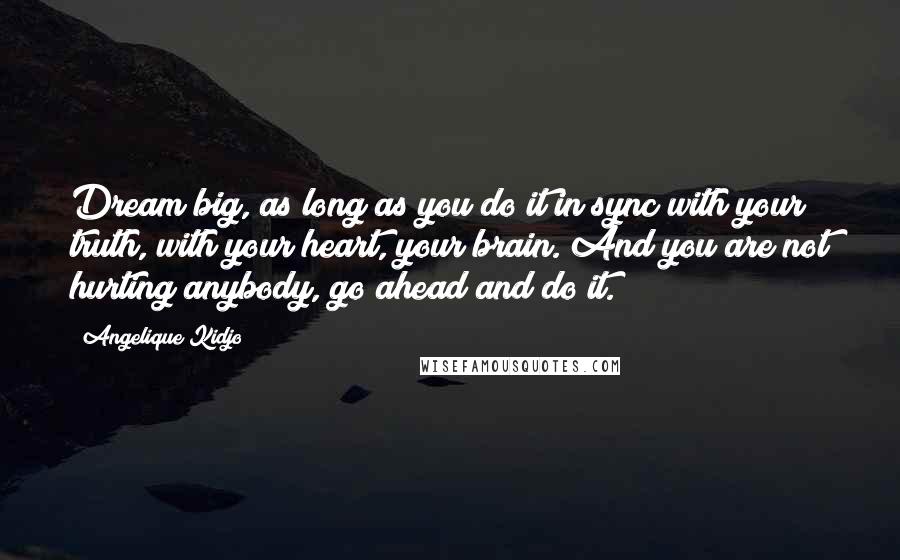 Angelique Kidjo Quotes: Dream big, as long as you do it in sync with your truth, with your heart, your brain. And you are not hurting anybody, go ahead and do it.