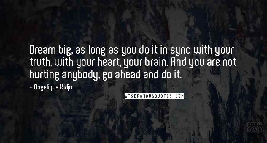 Angelique Kidjo Quotes: Dream big, as long as you do it in sync with your truth, with your heart, your brain. And you are not hurting anybody, go ahead and do it.