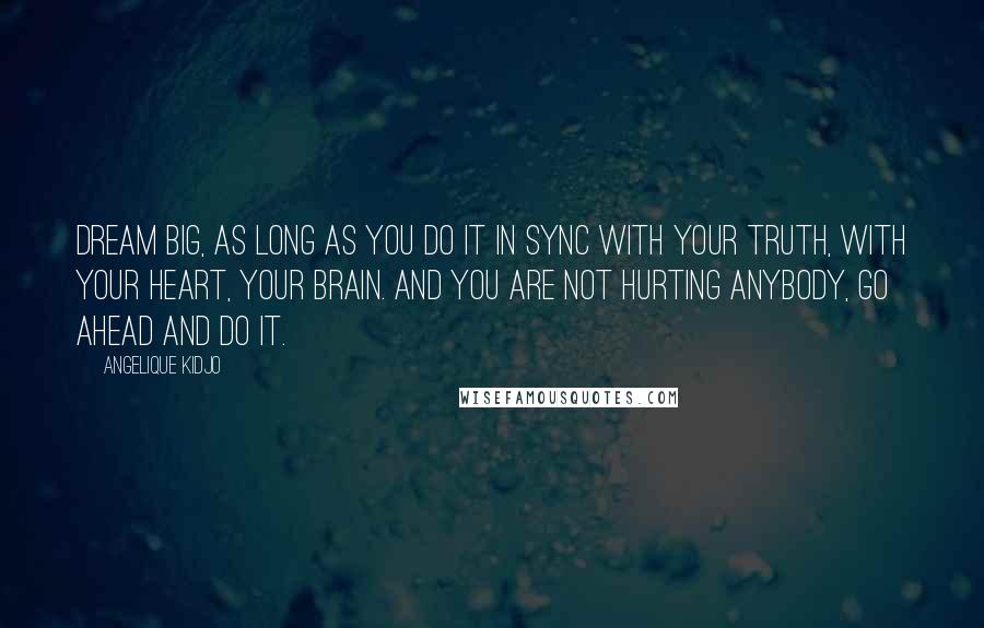 Angelique Kidjo Quotes: Dream big, as long as you do it in sync with your truth, with your heart, your brain. And you are not hurting anybody, go ahead and do it.