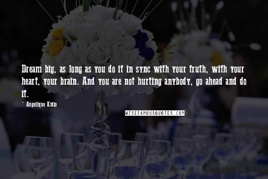 Angelique Kidjo Quotes: Dream big, as long as you do it in sync with your truth, with your heart, your brain. And you are not hurting anybody, go ahead and do it.