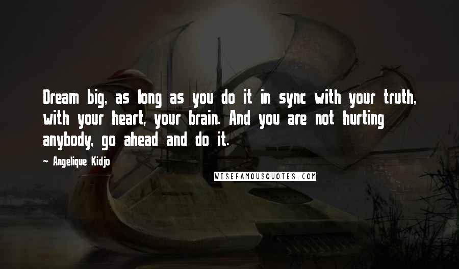 Angelique Kidjo Quotes: Dream big, as long as you do it in sync with your truth, with your heart, your brain. And you are not hurting anybody, go ahead and do it.