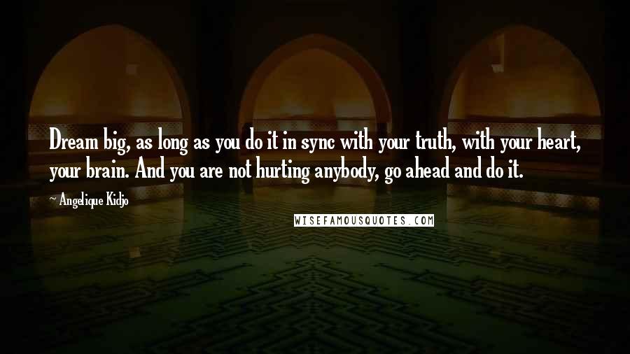 Angelique Kidjo Quotes: Dream big, as long as you do it in sync with your truth, with your heart, your brain. And you are not hurting anybody, go ahead and do it.