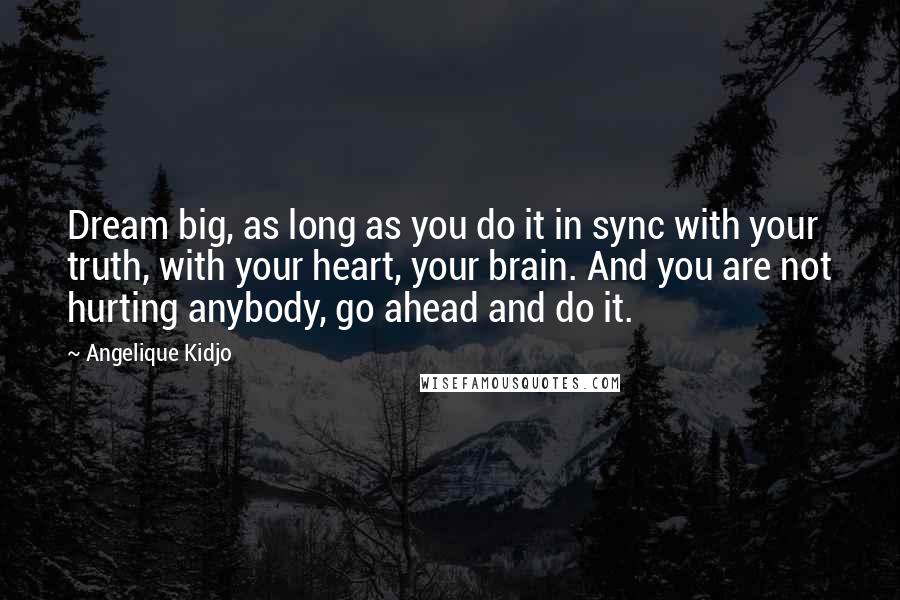 Angelique Kidjo Quotes: Dream big, as long as you do it in sync with your truth, with your heart, your brain. And you are not hurting anybody, go ahead and do it.