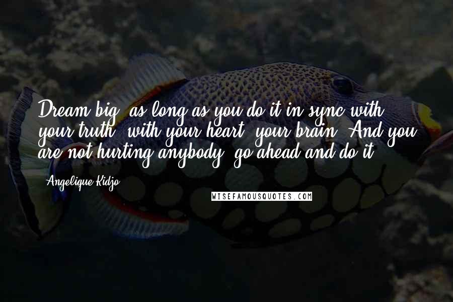 Angelique Kidjo Quotes: Dream big, as long as you do it in sync with your truth, with your heart, your brain. And you are not hurting anybody, go ahead and do it.