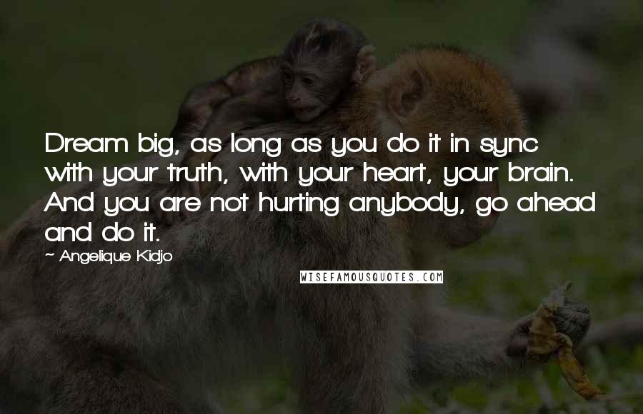 Angelique Kidjo Quotes: Dream big, as long as you do it in sync with your truth, with your heart, your brain. And you are not hurting anybody, go ahead and do it.