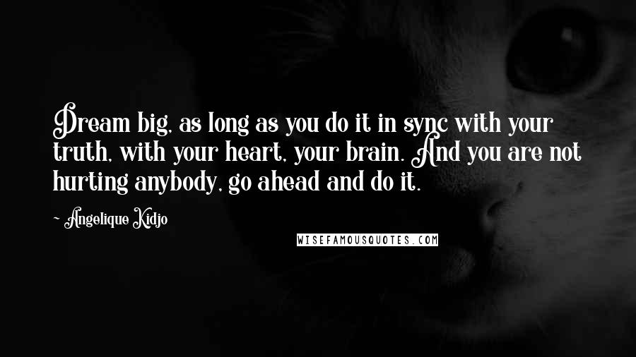 Angelique Kidjo Quotes: Dream big, as long as you do it in sync with your truth, with your heart, your brain. And you are not hurting anybody, go ahead and do it.