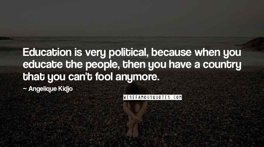 Angelique Kidjo Quotes: Education is very political, because when you educate the people, then you have a country that you can't fool anymore.