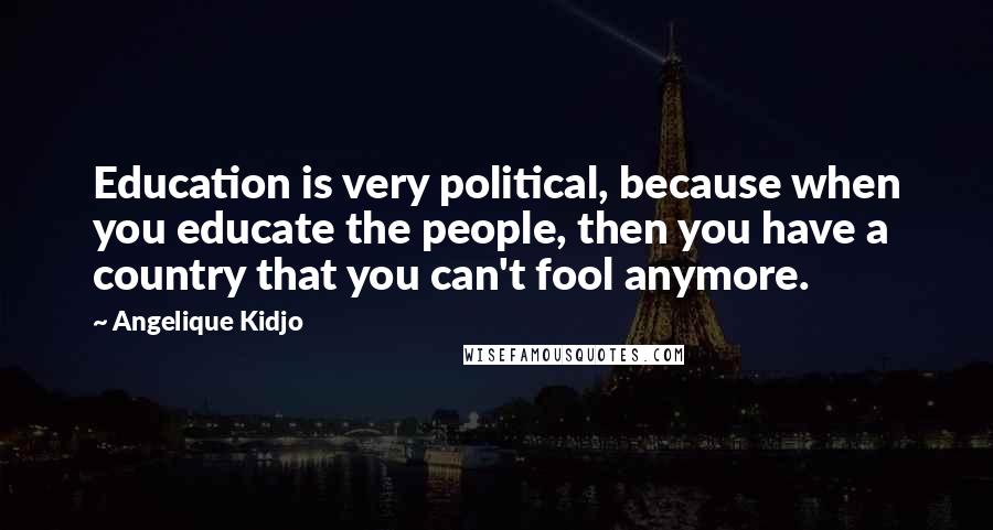 Angelique Kidjo Quotes: Education is very political, because when you educate the people, then you have a country that you can't fool anymore.