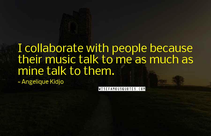 Angelique Kidjo Quotes: I collaborate with people because their music talk to me as much as mine talk to them.