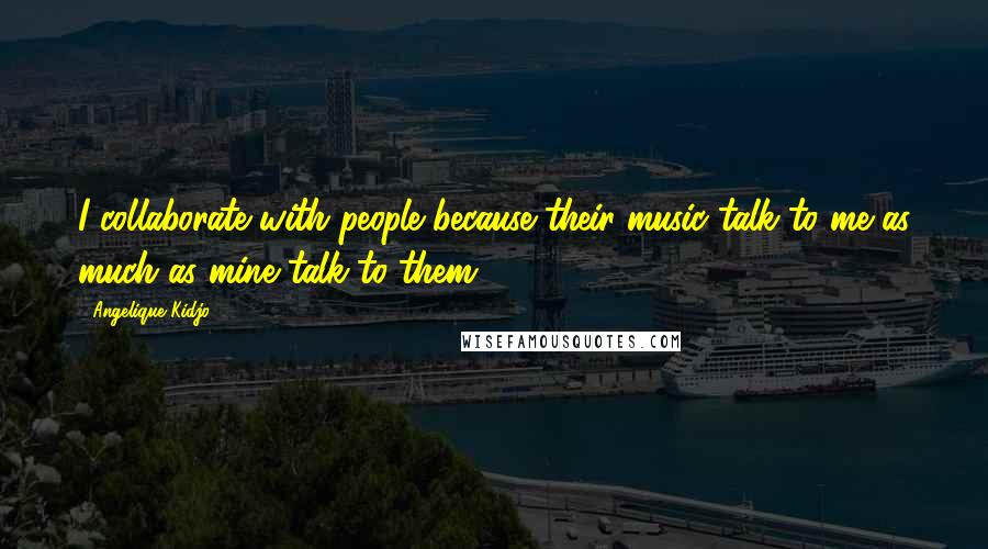 Angelique Kidjo Quotes: I collaborate with people because their music talk to me as much as mine talk to them.