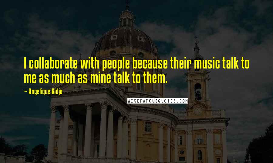 Angelique Kidjo Quotes: I collaborate with people because their music talk to me as much as mine talk to them.