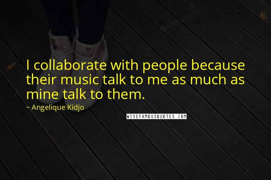Angelique Kidjo Quotes: I collaborate with people because their music talk to me as much as mine talk to them.