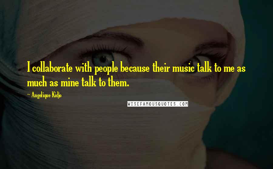 Angelique Kidjo Quotes: I collaborate with people because their music talk to me as much as mine talk to them.