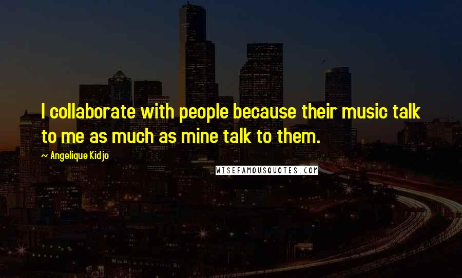 Angelique Kidjo Quotes: I collaborate with people because their music talk to me as much as mine talk to them.